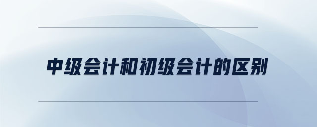 中級會計(jì)和初級會計(jì)的區(qū)別