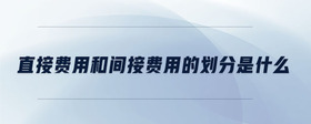 直接費(fèi)用和間接費(fèi)用的劃分是什么