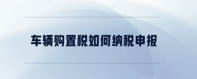 車輛購(gòu)置稅如何納稅申報(bào)