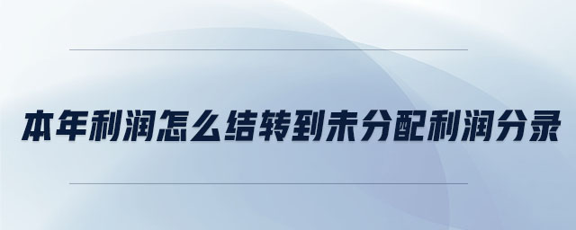 本年利潤怎么結(jié)轉(zhuǎn)到未分配利潤分錄