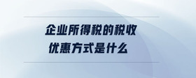 企業(yè)所得稅的稅收優(yōu)惠方式是什么