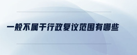 一般不屬于行政復議范圍有哪些