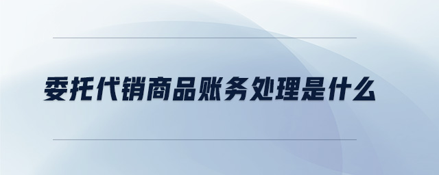 委托代銷(xiāo)商品賬務(wù)處理是什么