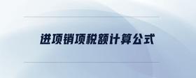 進(jìn)項(xiàng)銷項(xiàng)稅額計(jì)算公式