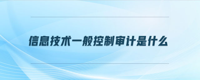 信息技術(shù)一般控制審計(jì)是什么