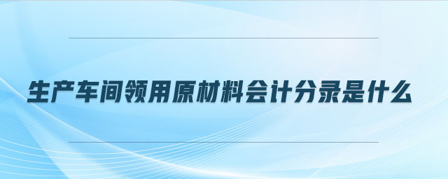 生產(chǎn)車間領(lǐng)用原材料會計分錄是什么