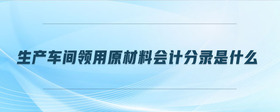 生產(chǎn)車(chē)間領(lǐng)用原材料會(huì)計(jì)分錄是什么