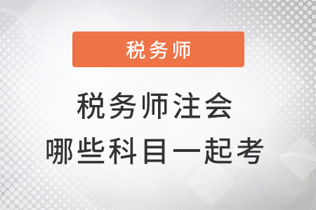 注冊(cè)稅務(wù)師和注會(huì)哪些科目可以一起考