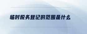 臨時(shí)稅務(wù)登記的范圍是什么