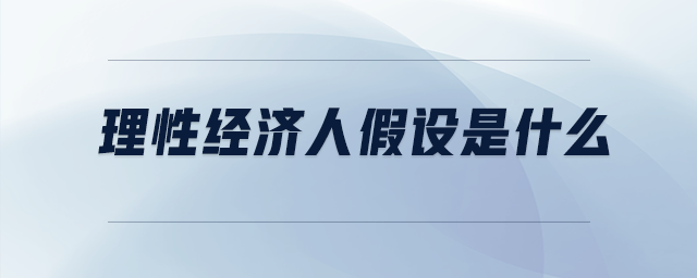 理性經(jīng)濟(jì)人假設(shè)是什么
