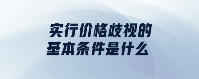 實(shí)行價(jià)格歧視的基本條件是什么