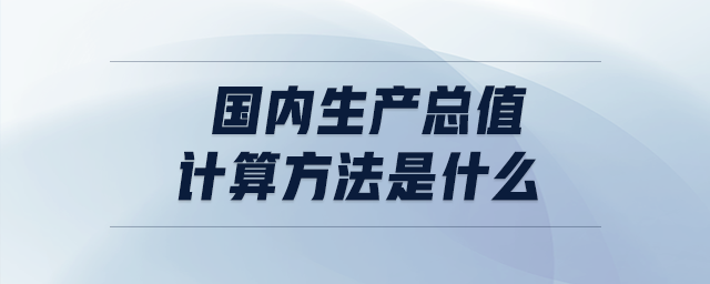 國內(nèi)生產(chǎn)總值的計(jì)算方法是什么