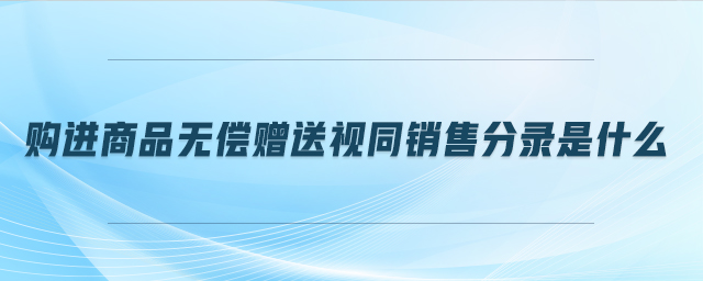 購(gòu)進(jìn)商品無(wú)償贈(zèng)送視同銷售分錄是什么