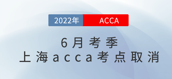 重要通知！2022年6月考季上海acca考點取消！