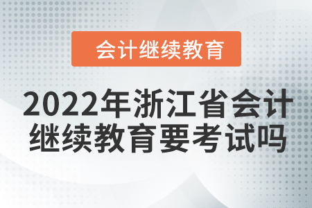 2022年浙江省會(huì)計(jì)繼續(xù)教育要考試嗎？