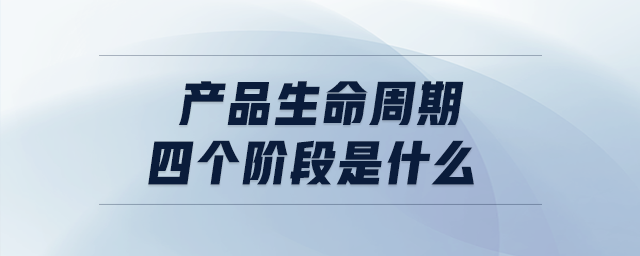 產(chǎn)品生命周期四個(gè)階段是什么 產(chǎn)品生命周期四個(gè)階段是什么