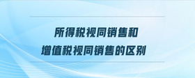 所得稅視同銷售和增值稅視同銷售的區(qū)別