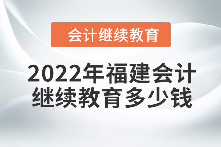 2022年福建會計繼續(xù)教育多少錢？