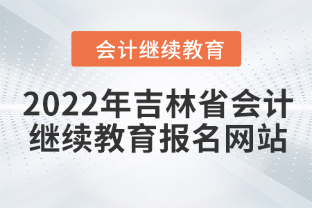 2022年吉林省會計繼續(xù)教育報名網(wǎng)站 2022年吉林省會計繼續(xù)教育報名網(wǎng)站