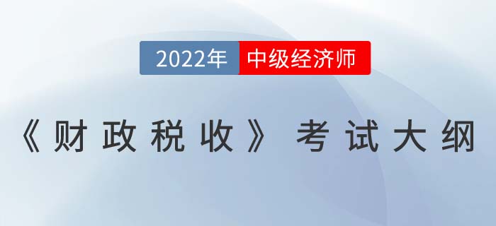 2022年中級經(jīng)濟師《財政稅收》最新考試大綱已發(fā)布！