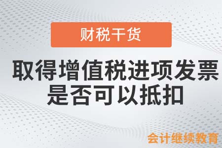 取得增值稅進項發(fā)票，是否可以抵扣？
