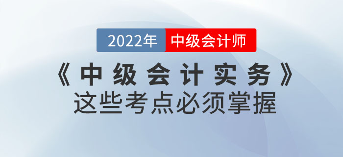 2022年《中級(jí)會(huì)計(jì)實(shí)務(wù)》這些考點(diǎn)必須掌握！