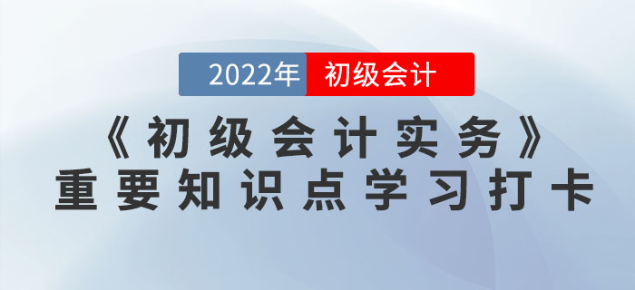 2022年《初級會計實務(wù)》重要知識點學(xué)習(xí)打卡
