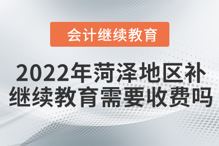 2022年菏澤地區(qū)補(bǔ)會(huì)計(jì)繼續(xù)教育需要收費(fèi)嗎？
