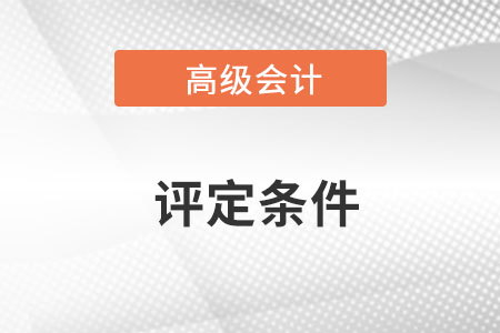 浙江省高級會計師職稱評定條件是什么？