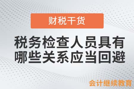稅務(wù)檢查人員具有哪些關(guān)系應(yīng)當(dāng)回避？