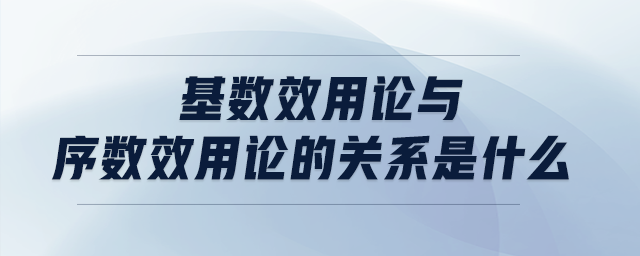 基數效用論與序數效用論的關系是什么