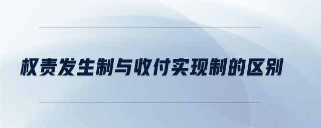 權(quán)責(zé)發(fā)生制與收付實(shí)現(xiàn)制的區(qū)別
