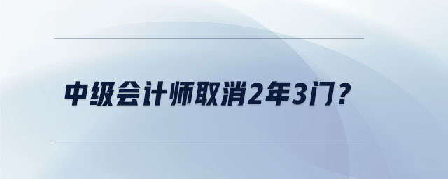 中級(jí)會(huì)計(jì)師取消2年3門？