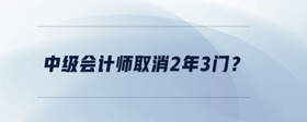中級(jí)會(huì)計(jì)師取消2年3門？