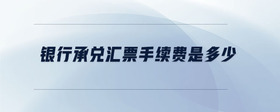銀行承兌匯票手續(xù)費(fèi)是多少
