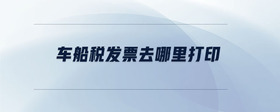 車船稅發(fā)票去哪里打印