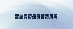 營業(yè)費用是銷售費用嗎