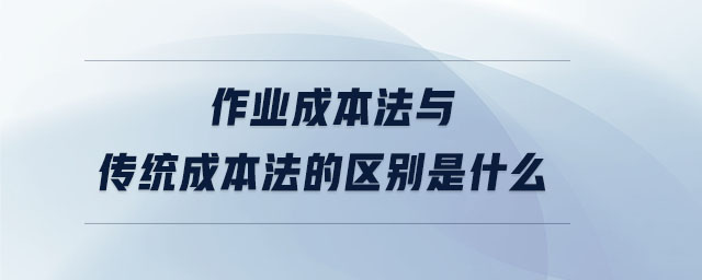 作業(yè)成本法與傳統(tǒng)成本法的區(qū)別是什么