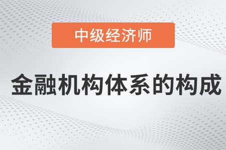 金融機構(gòu)體系的構(gòu)成_2022中級經(jīng)濟師金融備考知識點