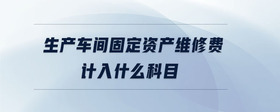 生產(chǎn)車間固定資產(chǎn)維修費(fèi)計(jì)入什么科目