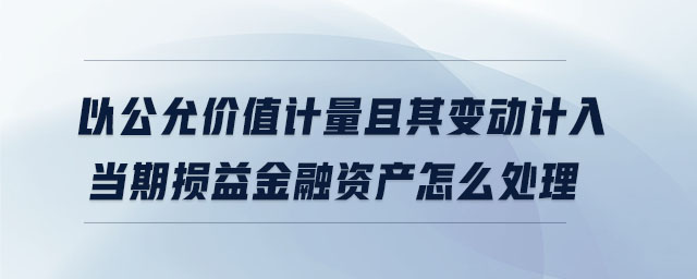 以公允價值計(jì)量且其變動計(jì)入當(dāng)期損益金融資產(chǎn)怎么處理