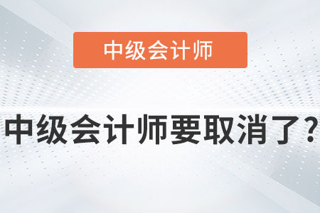 中級(jí)會(huì)計(jì)師也要取消了嗎？消息屬實(shí)嗎？