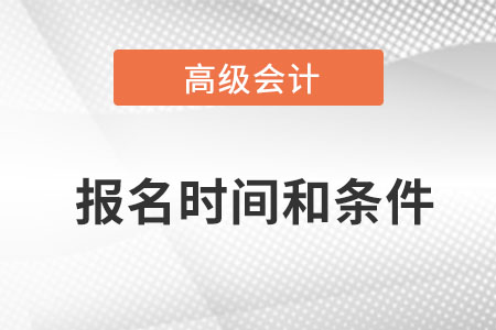 高級會計師報名時間和條件是什么？