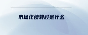 市場化債轉(zhuǎn)股是什么