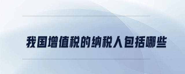我國(guó)增值稅的納稅人包括哪些