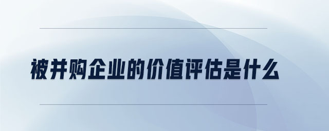 被并購企業(yè)的價(jià)值評估是什么