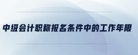 中級(jí)會(huì)計(jì)職稱報(bào)名條件中的工作年限