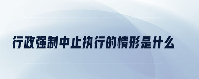 行政強(qiáng)制中止執(zhí)行的情形是什么