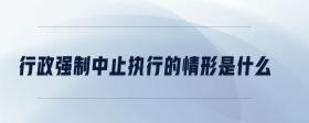行政強(qiáng)制中止執(zhí)行的情形是什么