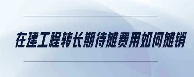 在建工程轉(zhuǎn)長期待攤費(fèi)用如何攤銷